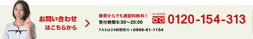 お問い合わせは 携帯からも無料！フリーダイヤル0120-154-313（6:30～20:20）
      FAXは24時間受付 0566-61-1154