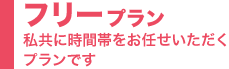 フリープラン 私共に時間帯をお任せいただくプランです